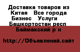 Доставка товаров из Китая - Все города Бизнес » Услуги   . Башкортостан респ.,Баймакский р-н